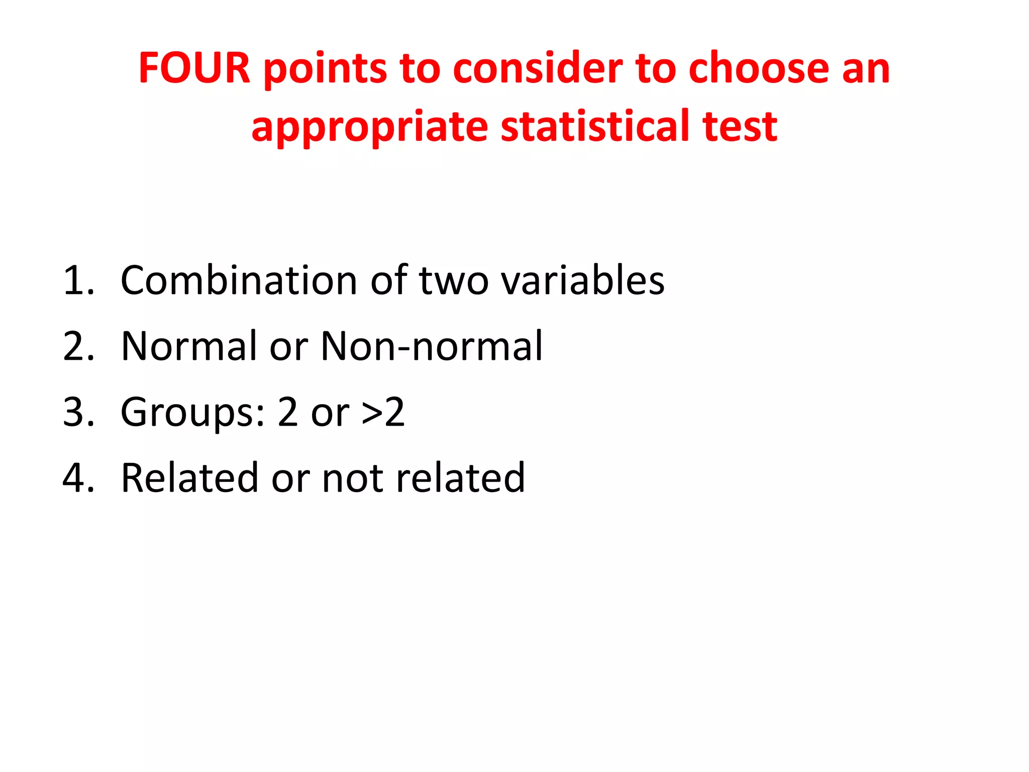 FOUR points to consider to choose an
appropriate statistical test
1. Combination of two variables
2. Normal or Non-normal
3. Groups: 2 or >2
4. Related or not related
 