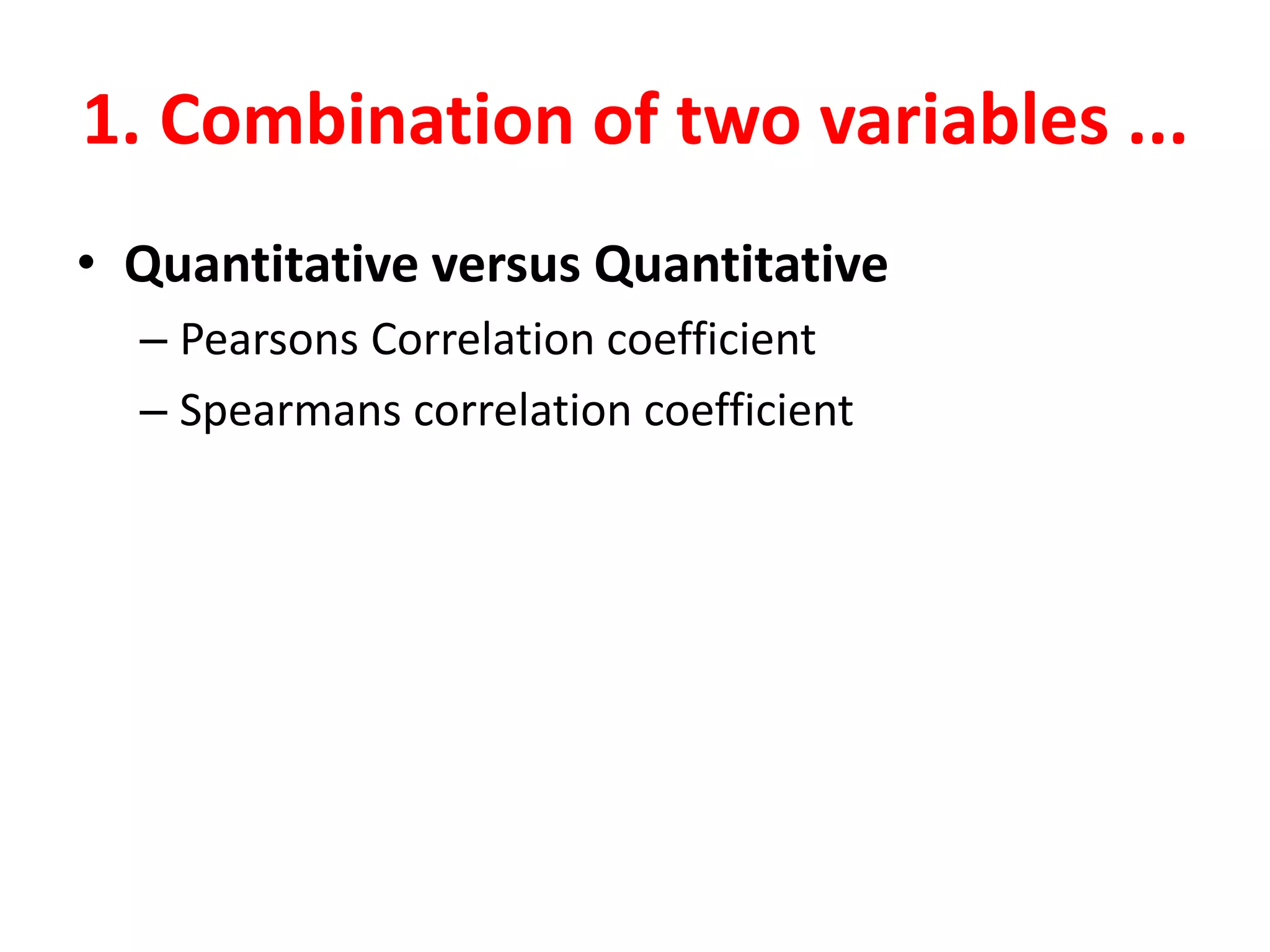 1. Combination of two variables ...
• Quantitative versus Quantitative
– Pearsons Correlation coefficient
– Spearmans correlation coefficient
 