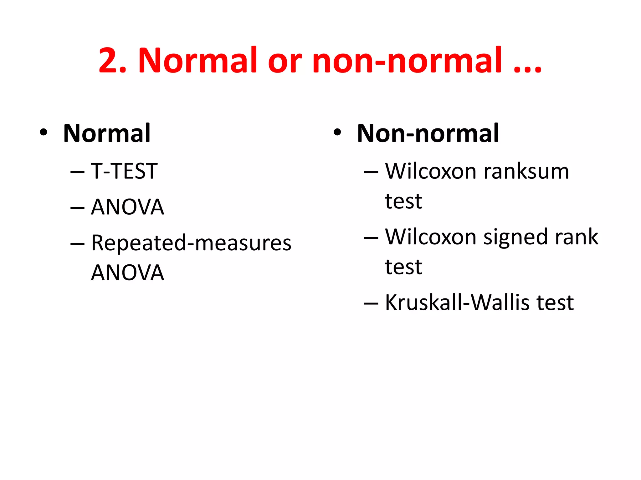 2. Normal or non-normal ...
• Normal
– T-TEST
– ANOVA
– Repeated-measures
ANOVA
• Non-normal
– Wilcoxon ranksum
test
– Wilcoxon signed rank
test
– Kruskall-Wallis test
 