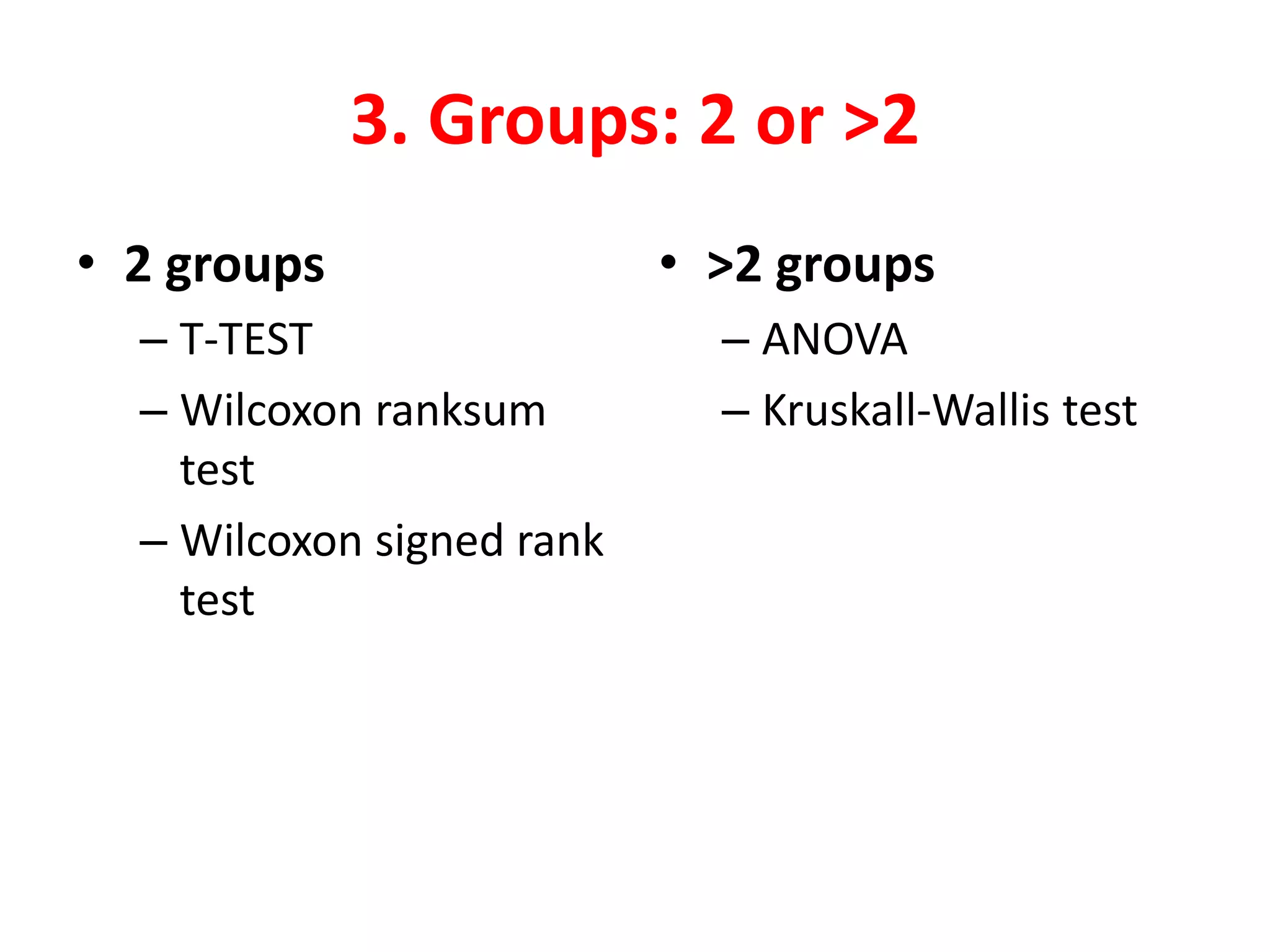 3. Groups: 2 or >2
• 2 groups
– T-TEST
– Wilcoxon ranksum
test
– Wilcoxon signed rank
test
• >2 groups
– ANOVA
– Kruskall-Wallis test
 