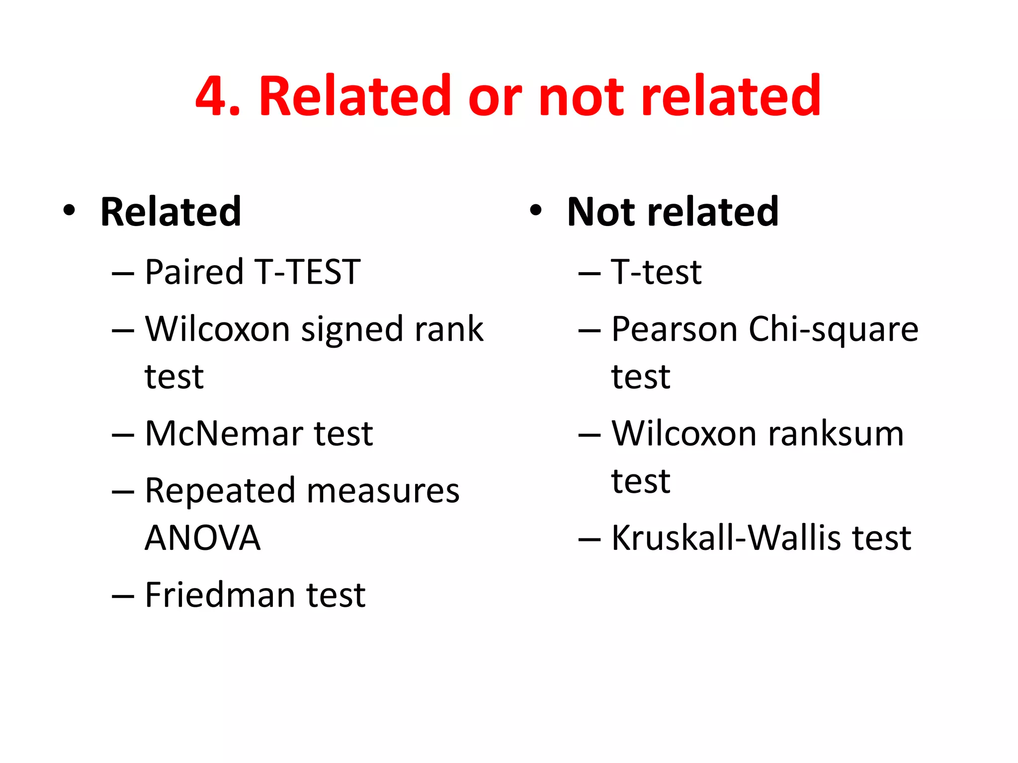 4. Related or not related
• Related
– Paired T-TEST
– Wilcoxon signed rank
test
– McNemar test
– Repeated measures
ANOVA
– Friedman test
• Not related
– T-test
– Pearson Chi-square
test
– Wilcoxon ranksum
test
– Kruskall-Wallis test
 