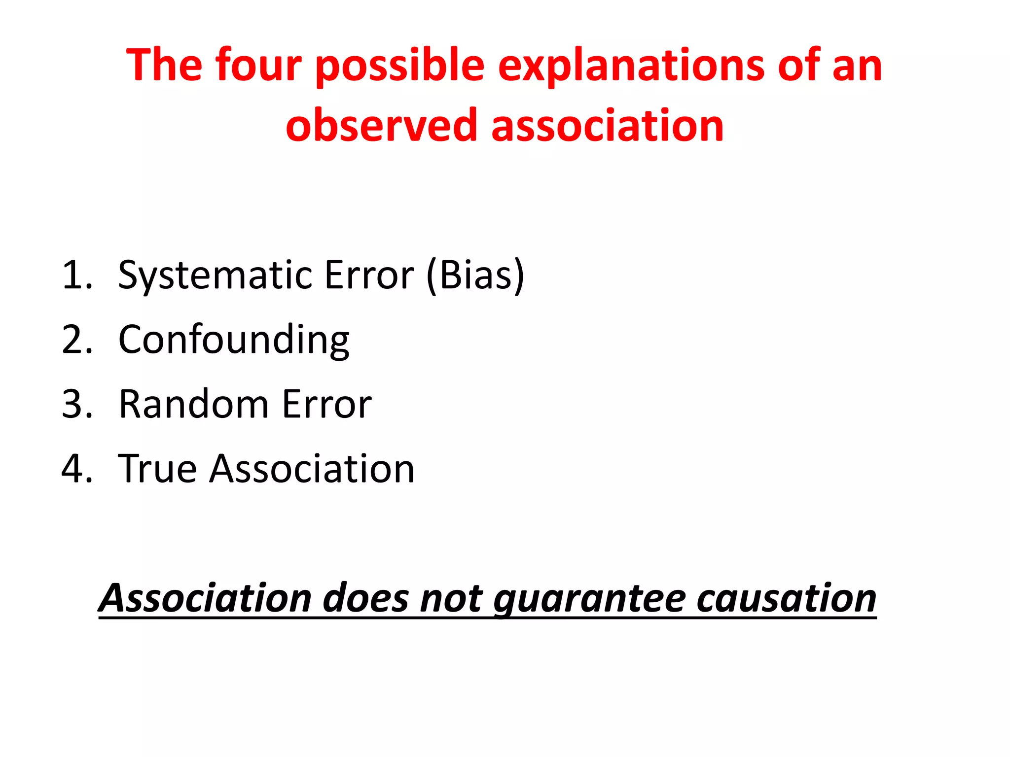 The four possible explanations of an
observed association
1. Systematic Error (Bias)
2. Confounding
3. Random Error
4. True Association
Association does not guarantee causation
 