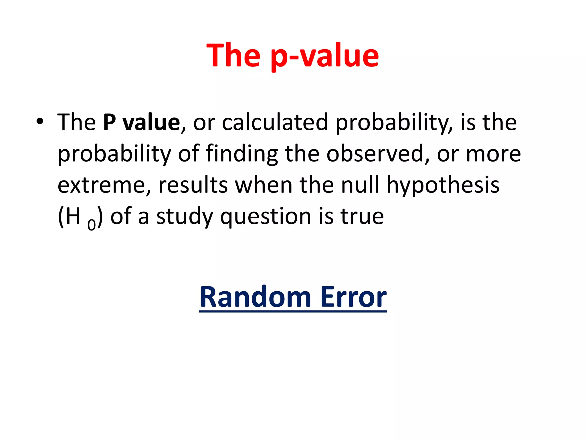 The p-value
• The P value, or calculated probability, is the
probability of finding the observed, or more
extreme, results when the null hypothesis
(H 0) of a study question is true
Random Error
 