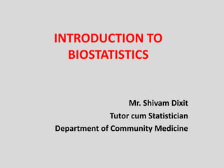 INTRODUCTION TO
BIOSTATISTICS
Mr. Shivam Dixit
Tutor cum Statistician
Department of Community Medicine
 