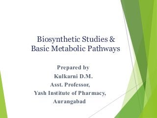 Prepared by
Kulkarni D.M.
Asst. Professor,
Yash Institute of Pharmacy,
Aurangabad
Biosynthetic Studies &
Basic Metabolic Pathways
 