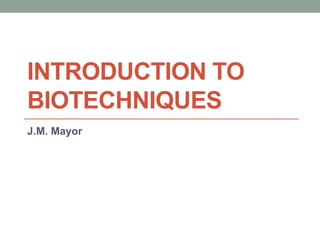 INTRODUCTION TO
BIOTECHNIQUES
J.M. Mayor
 