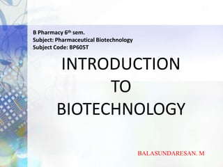 INTRODUCTION
TO
BIOTECHNOLOGY
BALASUNDARESAN. M
B Pharmacy 6th sem.
Subject: Pharmaceutical Biotechnology
Subject Code: BP605T
 