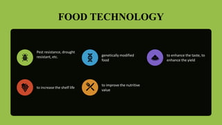 FOOD TECHNOLOGY
Pest resistance, drought
resistant, etc. genetically modified
food
to enhance the taste, to
enhance the yield
to increase the shelf life
to improve the nutritive
value
 