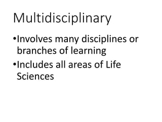 Multidisciplinary
•Involves many disciplines or
branches of learning
•Includes all areas of Life
Sciences
 