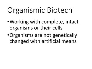 Organismic Biotech
•Working with complete, intact
organisms or their cells
•Organisms are not genetically
changed with artificial means
 