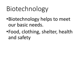 Biotechnology
•Biotechnology helps to meet
our basic needs.
•Food, clothing, shelter, health
and safety
 