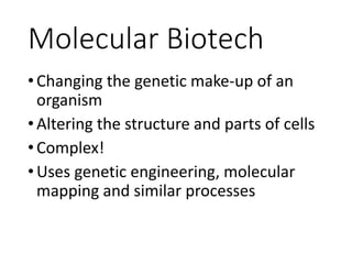 Molecular Biotech
•Changing the genetic make-up of an
organism
•Altering the structure and parts of cells
•Complex!
•Uses genetic engineering, molecular
mapping and similar processes
 