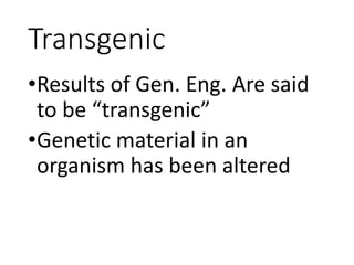 Transgenic
•Results of Gen. Eng. Are said
to be “transgenic”
•Genetic material in an
organism has been altered
 