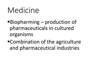 Medicine
Biopharming – production of
pharmaceuticals in cultured
organisms
Combination of the agriculture
and pharmaceutical industries
 