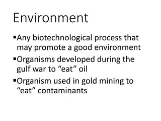 Environment
Any biotechnological process that
may promote a good environment
Organisms developed during the
gulf war to “eat” oil
Organism used in gold mining to
“eat” contaminants
 