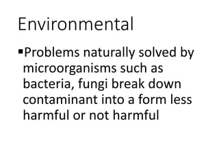 Environmental
Problems naturally solved by
microorganisms such as
bacteria, fungi break down
contaminant into a form less
harmful or not harmful
 