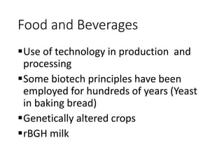 Food and Beverages
Use of technology in production and
processing
Some biotech principles have been
employed for hundreds of years (Yeast
in baking bread)
Genetically altered crops
rBGH milk
 