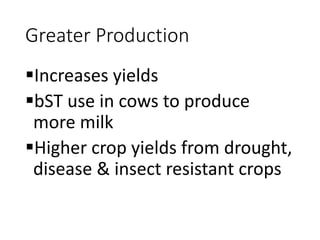 Greater Production
Increases yields
bST use in cows to produce
more milk
Higher crop yields from drought,
disease & insect resistant crops
 