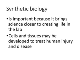 Synthetic biology
Is important because it brings
science closer to creating life in
the lab
Cells and tissues may be
developed to treat human injury
and disease
 