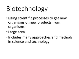 Biotechnology
•Using scientific processes to get new
organisms or new products from
organisms.
•Large area
•Includes many approaches and methods
in science and technology
 