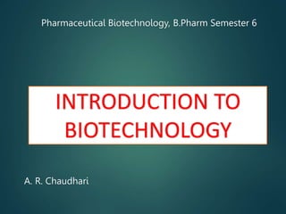 INTRODUCTION TO
BIOTECHNOLOGY
A. R. Chaudhari
Pharmaceutical Biotechnology, B.Pharm Semester 6
 