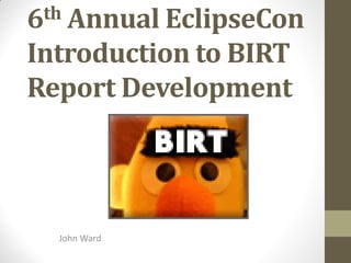 6th Annual EclipseCon
Introduction to BIRT
Report Development
John Ward
 
