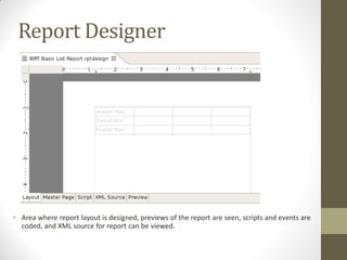 Report Designer
• Area where report layout is designed, previews of the report are seen, scripts and events are
coded, and XML source for report can be viewed.
 