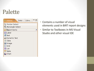Palette
• Contains a number of visual
elements used in BIRT report designs
• Similar to Toolboxes in MS Visual
Studio and other visual IDE
 