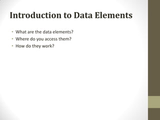 Introduction to Data Elements
• What are the data elements?
• Where do you access them?
• How do they work?
 