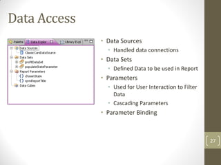 Data Access
• Data Sources
• Handled data connections
• Data Sets
• Defined Data to be used in Report
• Parameters
• Used for User Interaction to Filter
Data
• Cascading Parameters
• Parameter Binding
27
 