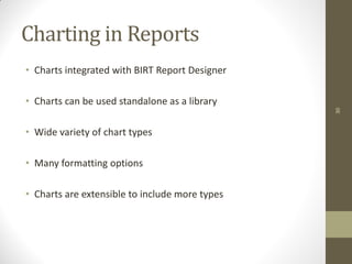 30
Charting in Reports
• Charts integrated with BIRT Report Designer
• Charts can be used standalone as a library
• Wide variety of chart types
• Many formatting options
• Charts are extensible to include more types
 