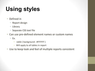 Using styles
• Defined in
• Report design
• Library
• Separate CSS text file
• Can use pre-defined element names or custom names
• Ex.
• .table { background : #FFFFFF }
• Will apply to all tables in report
• Use to keep look and feel of multiple reports consistent
 