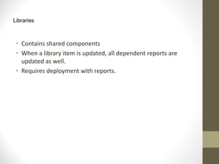 Libraries
• Contains shared components
• When a library item is updated, all dependent reports are
updated as well.
• Requires deployment with reports.
 