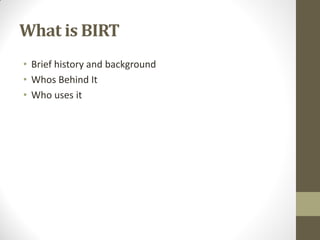What is BIRT
• Brief history and background
• Whos Behind It
• Who uses it
 