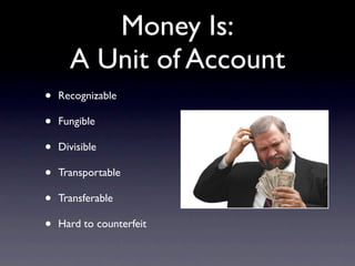 Money Is:
      A Unit of Account
•   Recognizable

•   Fungible

•   Divisible

•   Transportable

•   Transferable

•   Hard to counterfeit
 