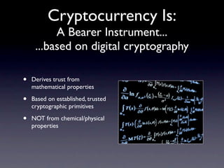 Cryptocurrency Is:
          A Bearer Instrument...
     ...based on digital cryptography

•   Derives trust from
    mathematical properties

•   Based on established, trusted
    cryptographic primitives

•   NOT from chemical/physical
    properties
 