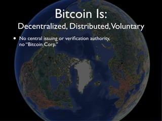 Bitcoin Is:
    Decentralized, Distributed,Voluntary
•   No central issuing or veriﬁcation authority,
    no “Bitcoin Corp.”
 