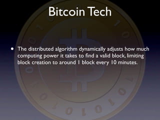 Bitcoin Tech

•   The distributed algorithm dynamically adjusts how much
    computing power it takes to ﬁnd a valid block, limiting
    block creation to around 1 block every 10 minutes.
 