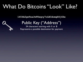 What Do Bitcoins “Look” Like?
     1454A2geTxaJwF8eqry7oLECdomgDSj6Zx

        Public Key (“Address”)
           34 characters starting with 1 or 3
      Represents a possible destination for payment
 