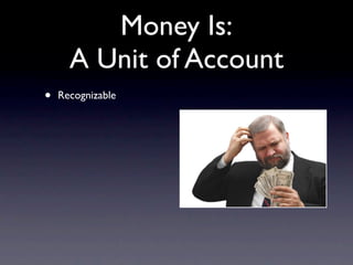 Money Is:
      A Unit of Account
•   Recognizable
 
