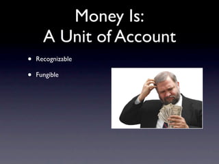 Money Is:
      A Unit of Account
•   Recognizable

•   Fungible
 