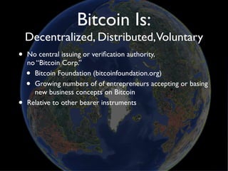 Bitcoin Is:
    Decentralized, Distributed,Voluntary
•   No central issuing or veriﬁcation authority,
    no “Bitcoin Corp...
