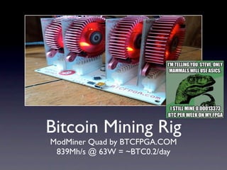 Bitcoin Mining Rig
ModMiner Quad by BTCFPGA.COM
 839Mh/s @ 63W = ~BTC0.2/day
 