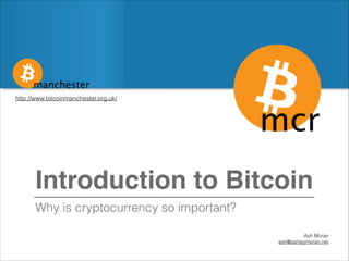 manchester
http://www.bitcoinmanchester.org.uk/

Introduction to Bitcoin
Why is cryptocurrency so important?
Ash Moran
ash@ashleymoran.net

 