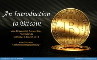 An Introduction
to Bitcoin
Vrije Universiteit Amsterdam,
Netherlands
Monday, 3. March 2014
Alex Oberhauser
<alex.oberhauser@sigimera.org>

contact@sigimera.com or +31 58 744 0 786

© 2014 Sigimera Ltd. www.sigimera.com

 
