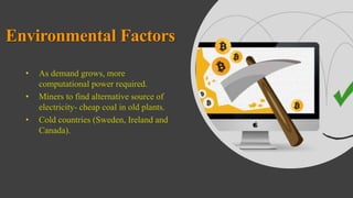 Environmental Factors
• As demand grows, more
computational power required.
• Miners to find alternative source of
electricity- cheap coal in old plants.
• Cold countries (Sweden, Ireland and
Canada).
 