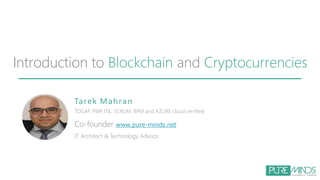 Tarek Mahran
TOGAF, PMP, ITIL, SCRUM, BPM and AZURE cloud certified
Co-founder www.pure-minds.net
IT Architect & Technology Advisor
Introduction to Blockchain and Cryptocurrencies
 
