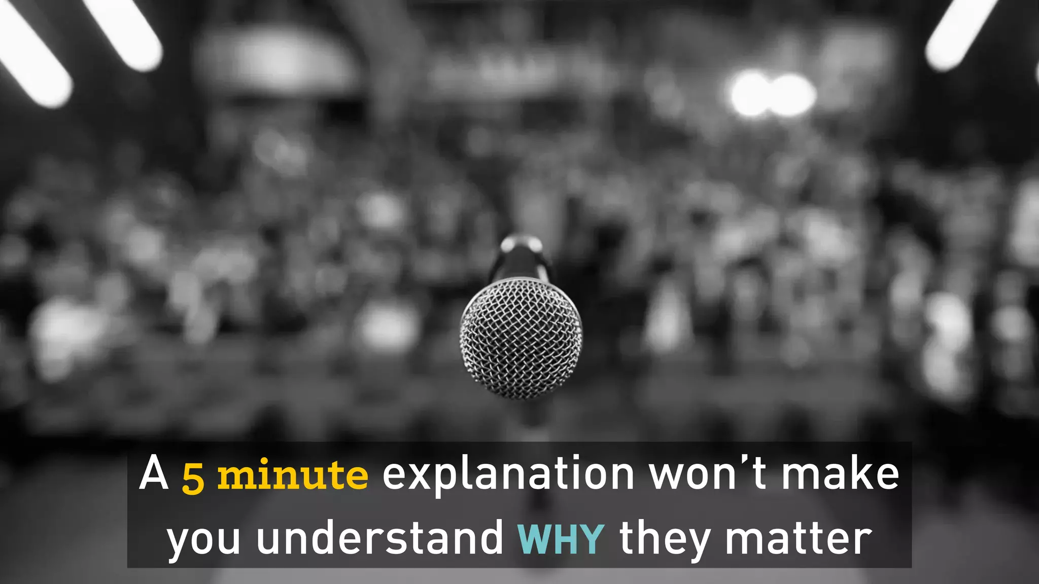 A 5 minute explanation won’t make  
you understand why they matter
 
