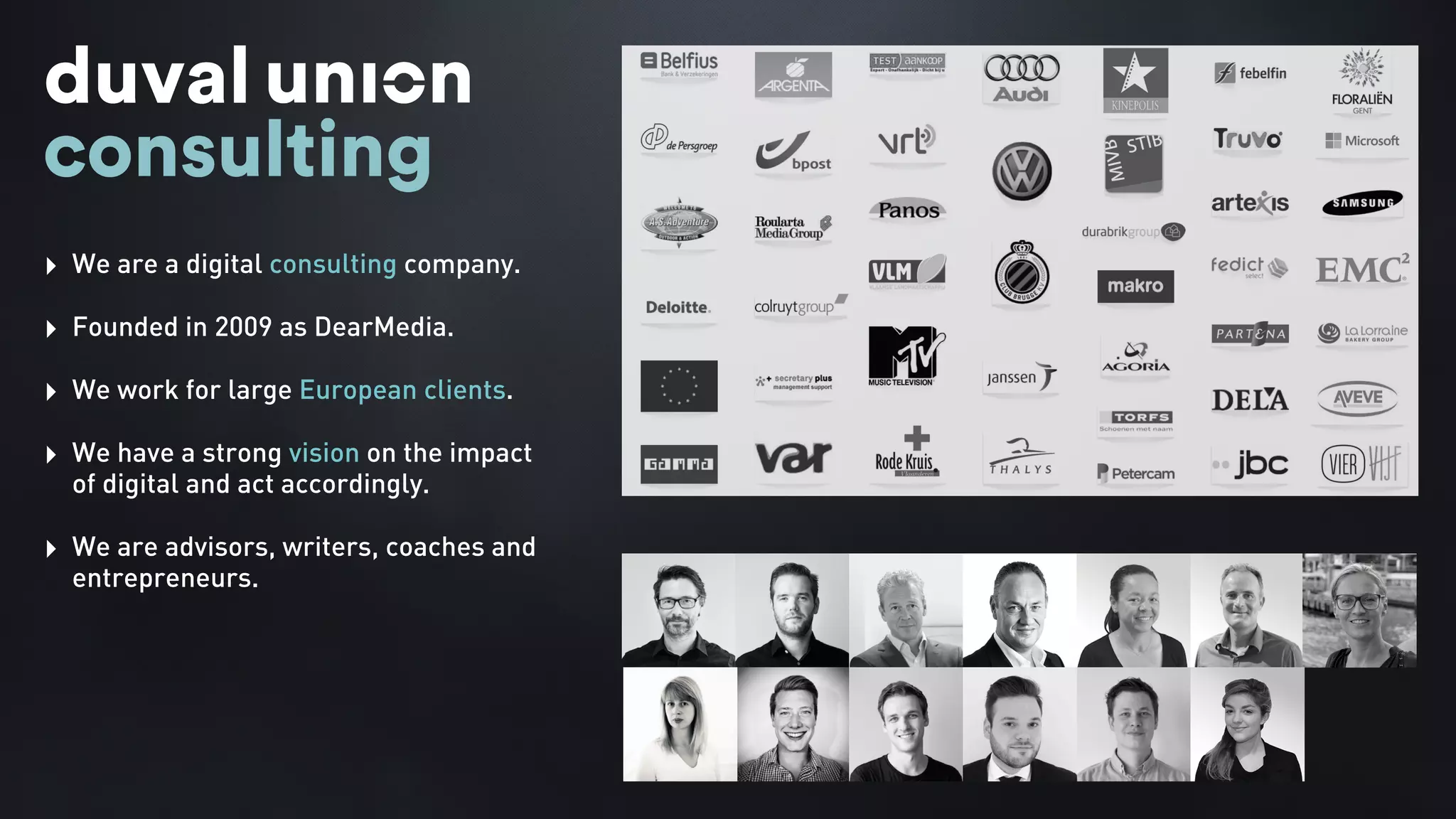 ‣ We are a digital consulting company.
‣ Founded in 2009 as DearMedia.
‣ We work for large European clients.
‣ We have a strong vision on the impact
of digital and act accordingly.
‣ We are advisors, writers, coaches and
entrepreneurs.
 