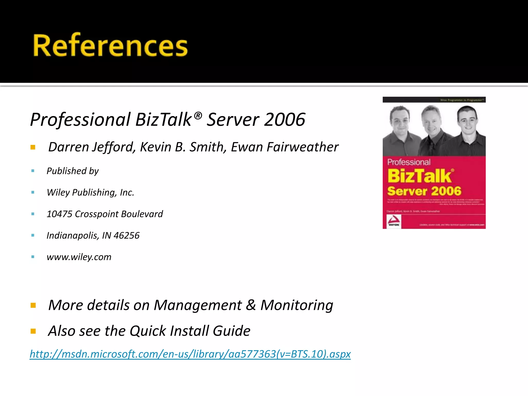 Professional BizTalk® Server 2006
   Darren Jefford, Kevin B. Smith, Ewan Fairweather
   Published by

   Wiley Publishing, Inc.

   10475 Crosspoint Boulevard

   Indianapolis, IN 46256

   www.wiley.com



   More details on Management & Monitoring
   Also see the Quick Install Guide
http://msdn.microsoft.com/en-us/library/aa577363(v=BTS.10).aspx
 